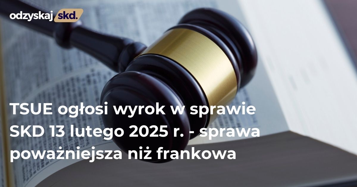 TSUE ogłosi wyrok w sprawie SKD 13 lutego 2025 r.- sprawa poważniejsza niż frankowa
