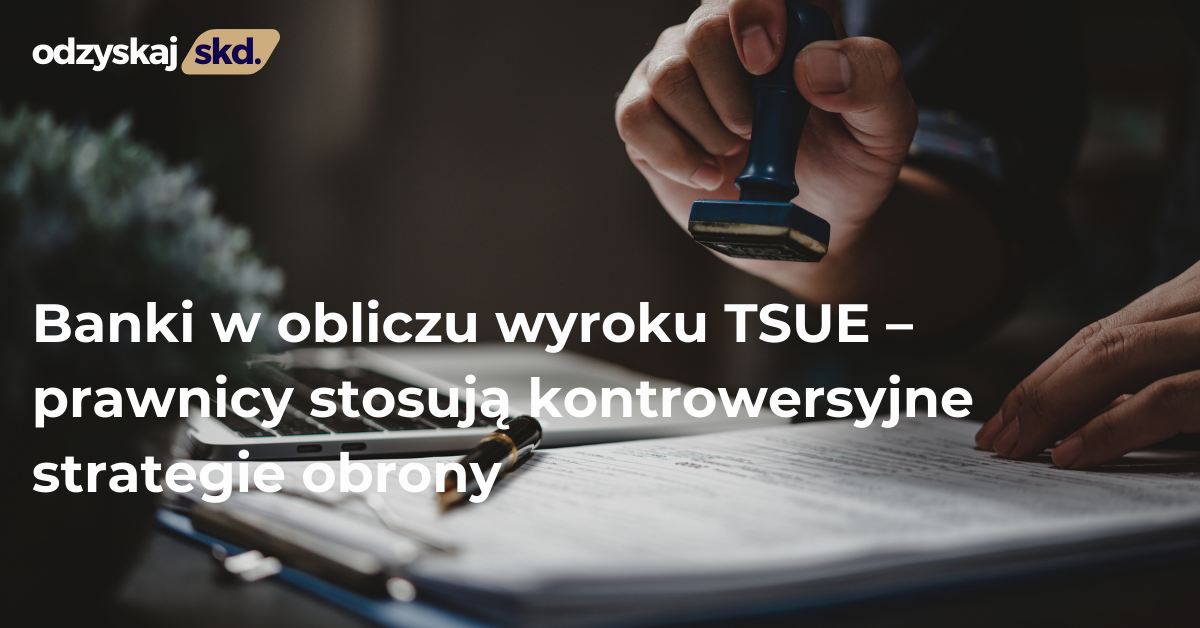 Banki w obliczu wyroku TSUE – prawnicy stosują kontrowersyjne strategie obrony